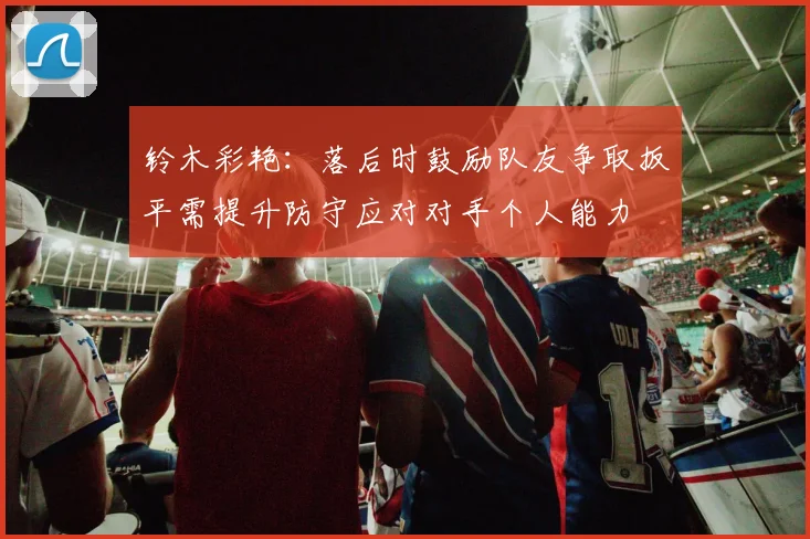 铃木彩艳：落后时鼓励队友争取扳平需提升防守应对对手个人能力