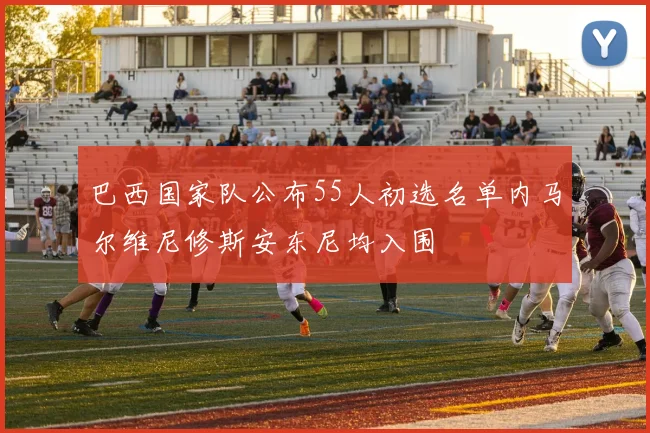 巴西国家队公布55人初选名单内马尔维尼修斯安东尼均入围