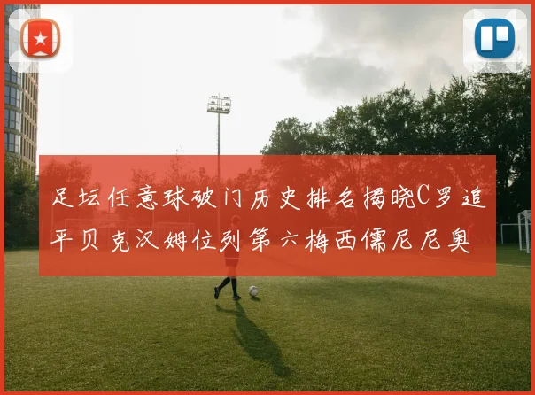 足坛任意球破门历史排名揭晓C罗追平贝克汉姆位列第六梅西儒尼尼奥称霸前两名