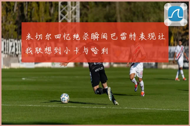 米切尔回忆绝杀瞬间巴雷特表现让我联想到小卡与哈利