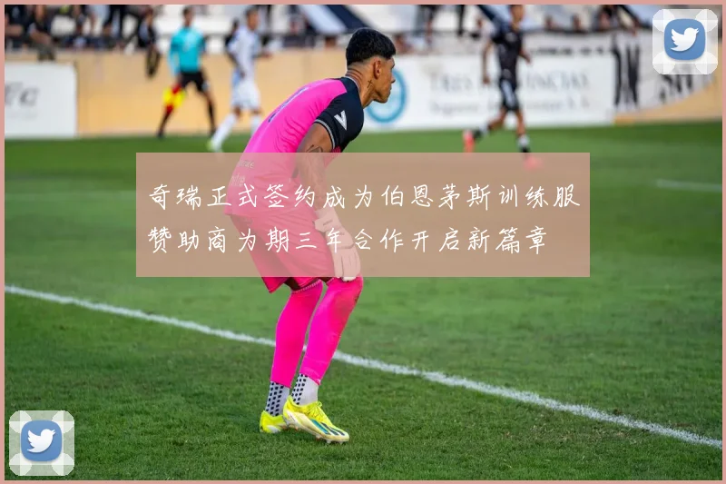 奇瑞正式签约成为伯恩茅斯训练服赞助商为期三年合作开启新篇章