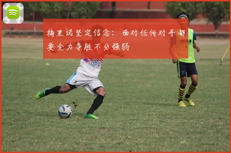 梅里诺坚定信念：面对任何对手都要全力争胜不分强弱