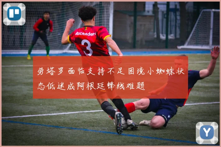 劳塔罗面临支持不足困境小蜘蛛状态低迷成阿根廷锋线难题