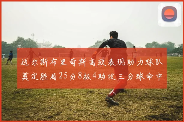 迈尔斯布里奇斯高效表现助力球队奠定胜局25分8板4助攻三分球命中率惊人
