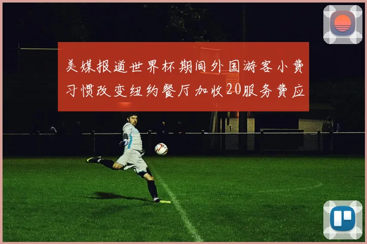 美媒报道世界杯期间外国游客小费习惯改变纽约餐厅加收20服务费应对