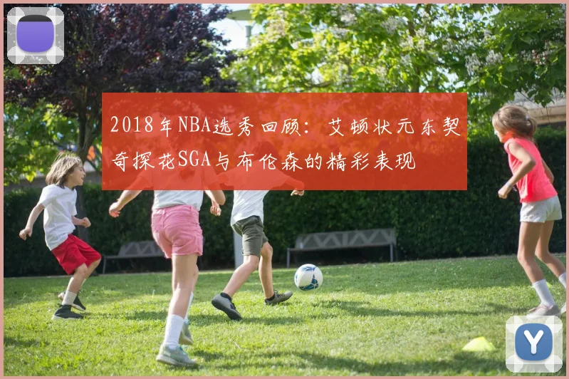2018年NBA选秀回顾：艾顿状元东契奇探花SGA与布伦森的精彩表现