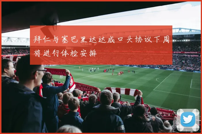 拜仁与塞巴里达达成口头协议下周将进行体检安排