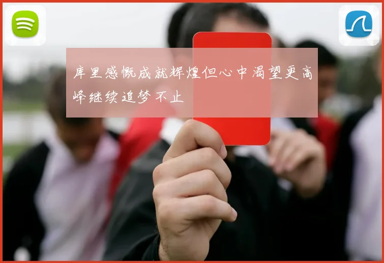 库里感慨成就辉煌但心中渴望更高峰继续追梦不止