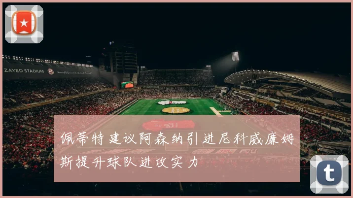 佩蒂特建议阿森纳引进尼科威廉姆斯提升球队进攻实力