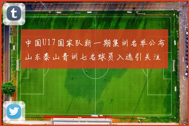 中国U17国家队新一期集训名单公布山东泰山青训七名球员入选引关注