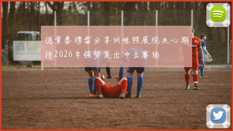 德章泰穆雷分享训练照展现决心期待2026年强势复出冲击赛场