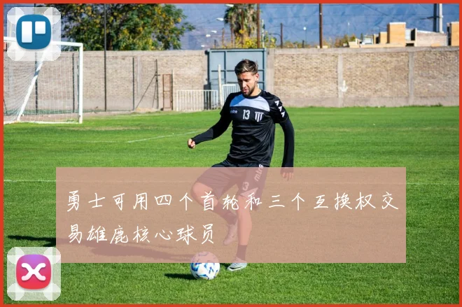 勇士可用四个首轮和三个互换权交易雄鹿核心球员