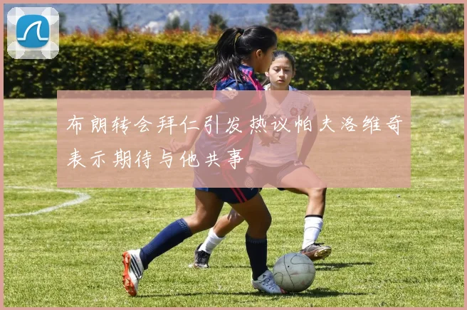 布朗转会拜仁引发热议帕夫洛维奇表示期待与他共事