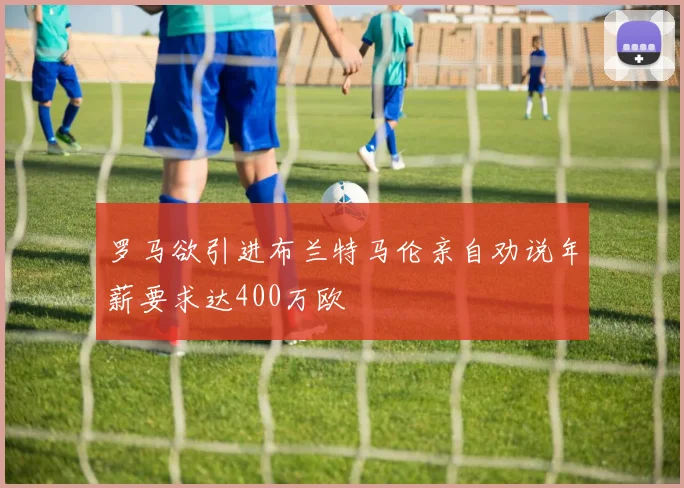 罗马欲引进布兰特马伦亲自劝说年薪要求达400万欧