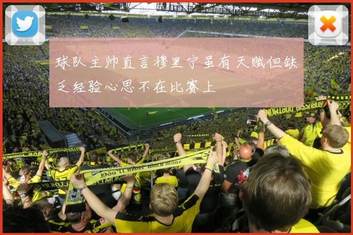 球队主帅直言穆里宁虽有天赋但缺乏经验心思不在比赛上