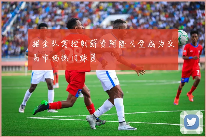掘金队需控制薪资阿隆戈登成为交易市场热门球员