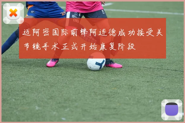 迈阿密国际前锋阿连德成功接受关节镜手术正式开始康复阶段