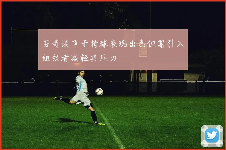 芬奇谈华子持球表现出色但需引入组织者减轻其压力