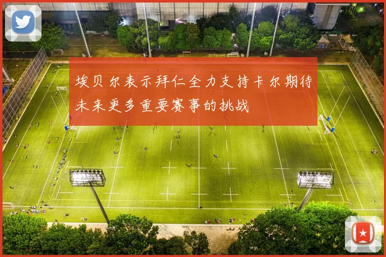 埃贝尔表示拜仁全力支持卡尔期待未来更多重要赛事的挑战