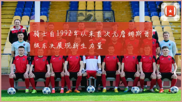 骑士自1992年以来首次无詹姆斯晋级东决展现新生力量