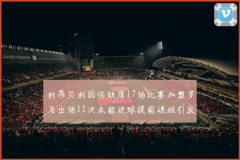 利昂贝利因伤缺席17场比赛加盟罗马出场11次未能进球提前退租引发关注