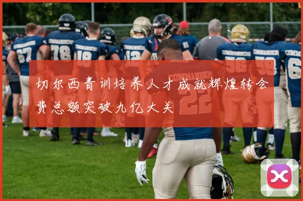 切尔西青训培养人才成就辉煌转会费总额突破九亿大关