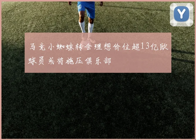 马竞小蜘蛛转会理想价位超13亿欧球员或将施压俱乐部