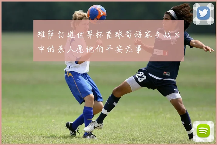 维萨打进世界杯首球寄语家乡战火中的亲人愿他们平安无事