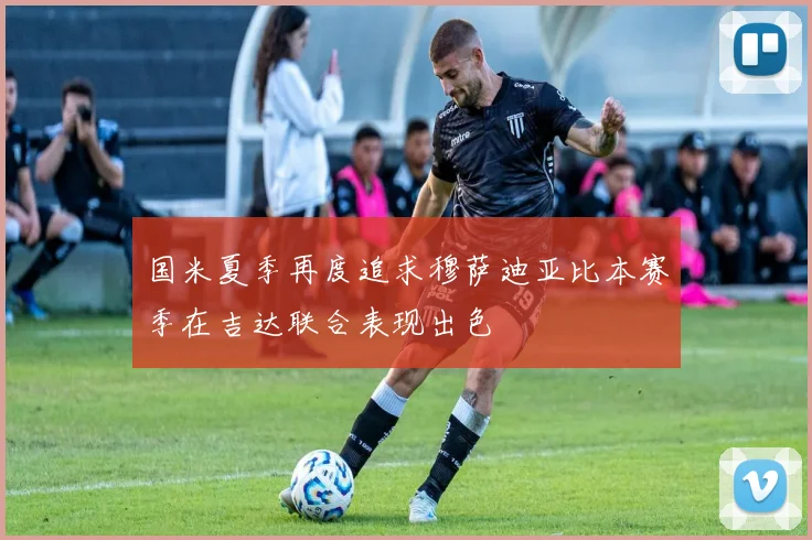 国米夏季再度追求穆萨迪亚比本赛季在吉达联合表现出色