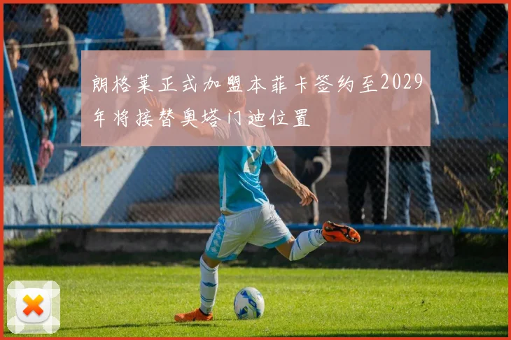朗格莱正式加盟本菲卡签约至2029年将接替奥塔门迪位置