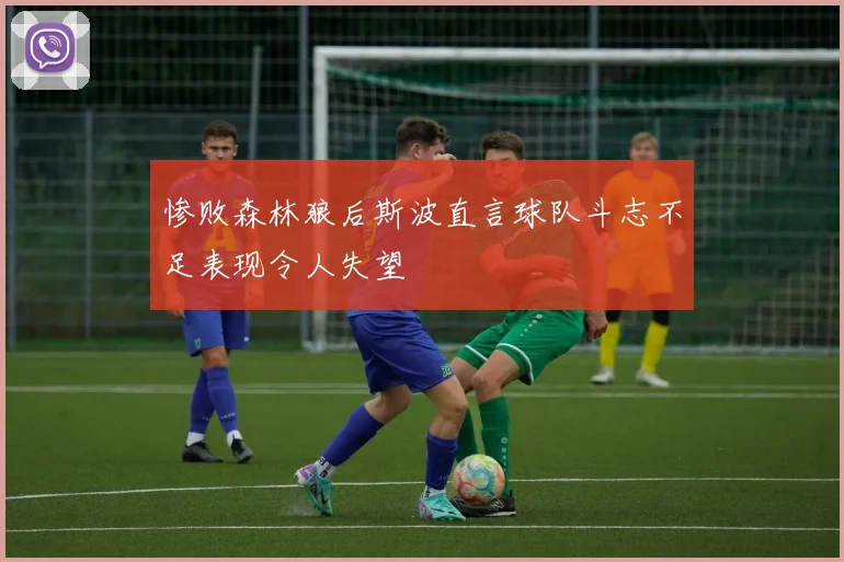 惨败森林狼后斯波直言球队斗志不足表现令人失望