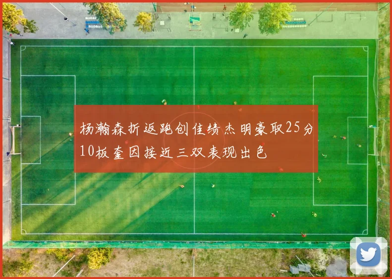 杨瀚森折返跑创佳绩杰明豪取25分10板奎因接近三双表现出色