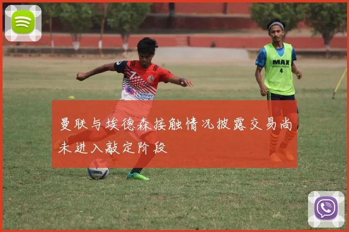 曼联与埃德森接触情况披露交易尚未进入敲定阶段