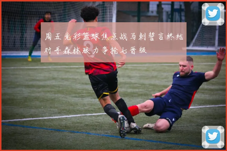 周五竞彩篮球焦点战马刺誓言终结对手森林狼力争抢七晋级
